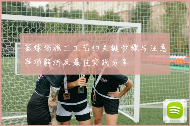篮球场施工工艺的关键步骤与注意事项解析及最佳实践分享