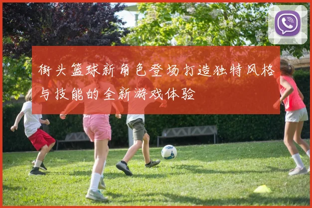 街头篮球新角色登场打造独特风格与技能的全新游戏体验