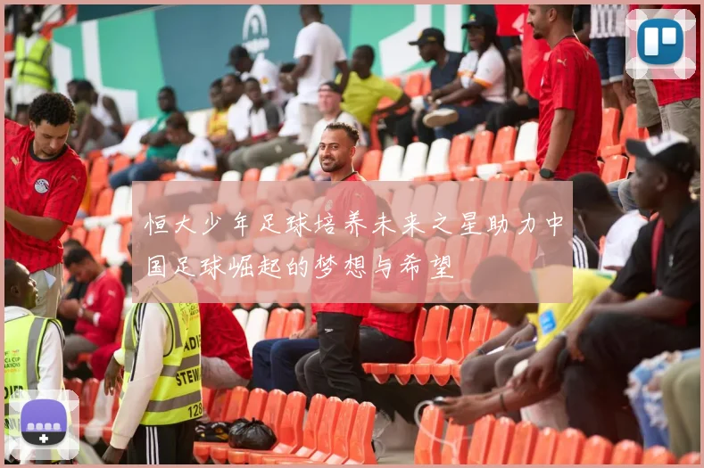恒大少年足球培养未来之星助力中国足球崛起的梦想与希望