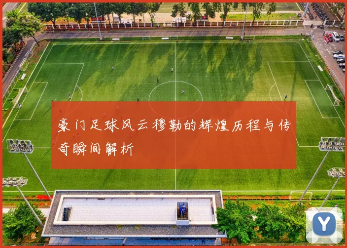 豪门足球风云穆勒的辉煌历程与传奇瞬间解析