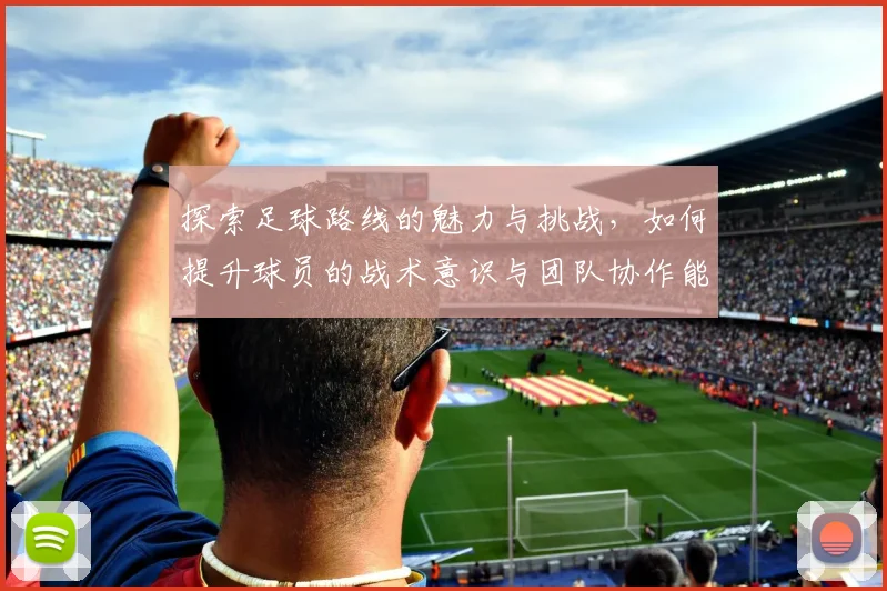 探索足球路线的魅力与挑战，如何提升球员的战术意识与团队协作能力