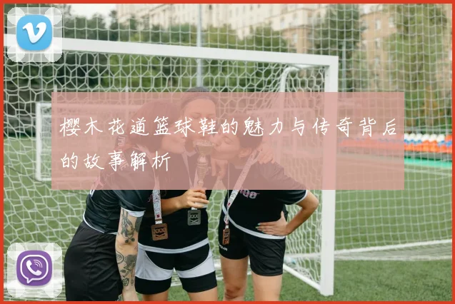 樱木花道篮球鞋的魅力与传奇背后的故事解析