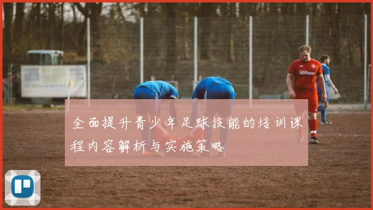 全面提升青少年足球技能的培训课程内容解析与实施策略