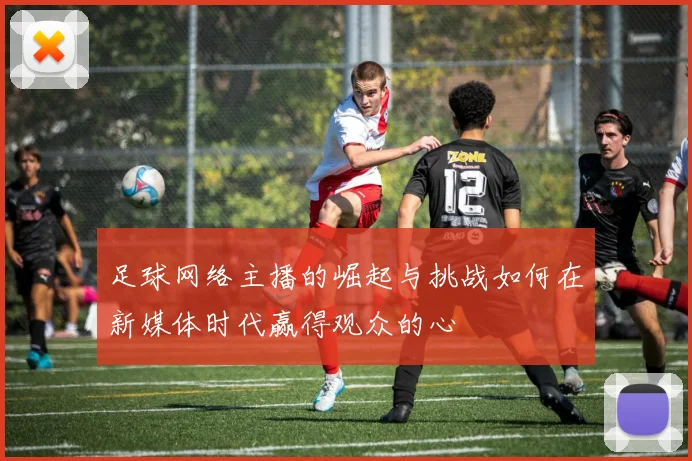 足球网络主播的崛起与挑战如何在新媒体时代赢得观众的心